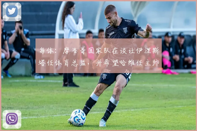 每体：摩洛哥国家队在谈让伊涅斯塔任体育总监，并希望哈维任主帅