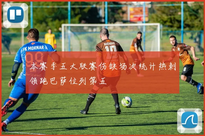 本赛季五大联赛伤缺场次统计热刺领跑巴萨位列第五