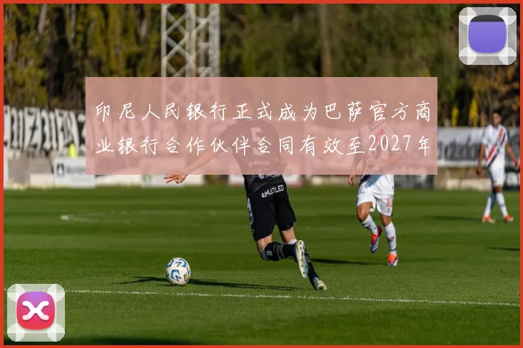 印尼人民银行正式成为巴萨官方商业银行合作伙伴合同有效至2027年
