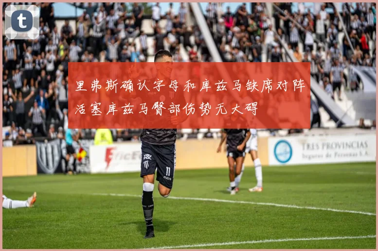 里弗斯确认字母和库兹马缺席对阵活塞库兹马臀部伤势无大碍
