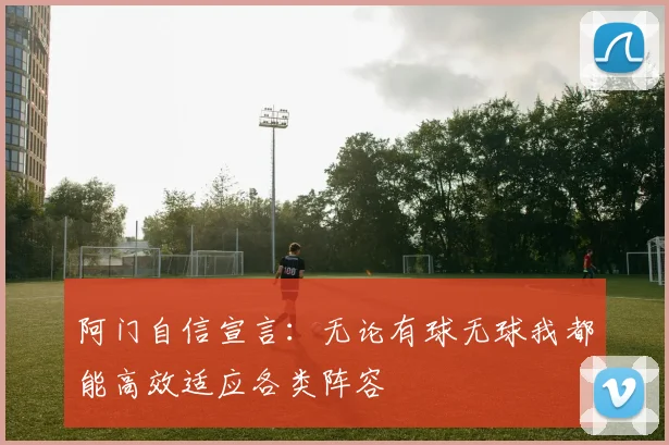 阿门自信宣言：无论有球无球我都能高效适应各类阵容