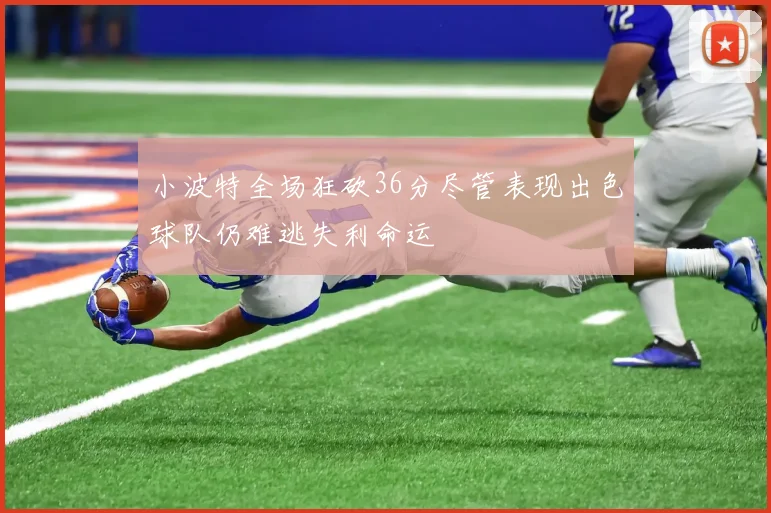 小波特全场狂砍36分尽管表现出色球队仍难逃失利命运