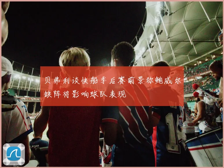 贝弗利谈快船季后赛前景称鲍威尔缺阵将影响球队表现