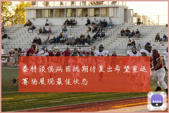 泰特谈伤病困扰期待复出希望重返赛场展现最佳状态