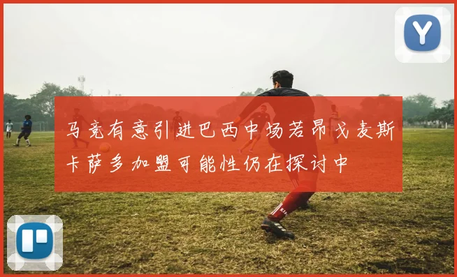 马竞有意引进巴西中场若昂戈麦斯卡萨多加盟可能性仍在探讨中