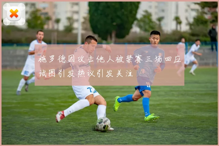 施罗德因攻击他人被禁赛三场回应试图引发热议引发关注