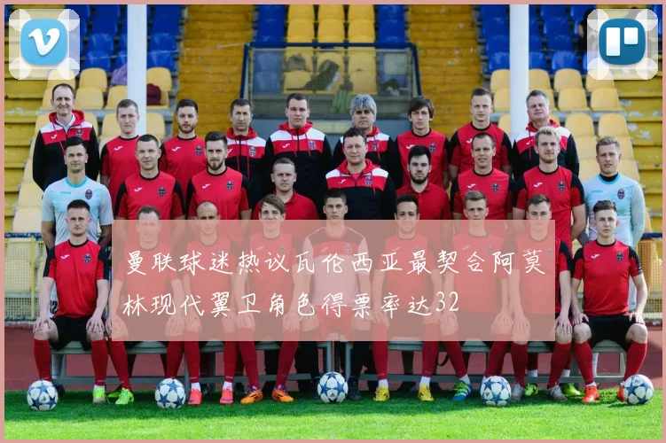曼联球迷热议瓦伦西亚最契合阿莫林现代翼卫角色得票率达32