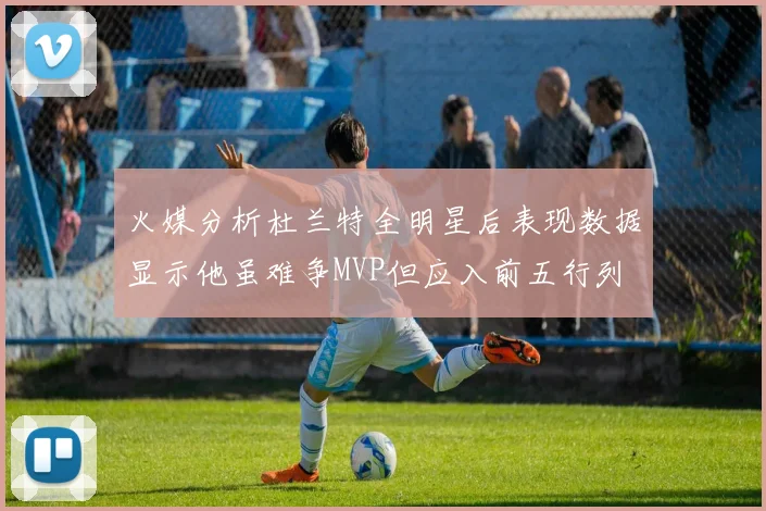 火媒分析杜兰特全明星后表现数据显示他虽难争MVP但应入前五行列
