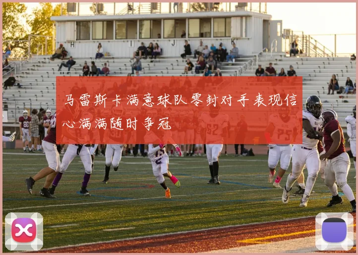 马雷斯卡满意球队零封对手表现信心满满随时争冠