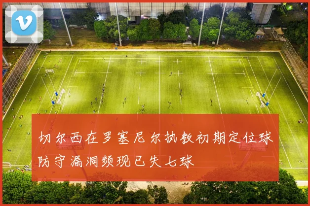 切尔西在罗塞尼尔执教初期定位球防守漏洞频现已失七球