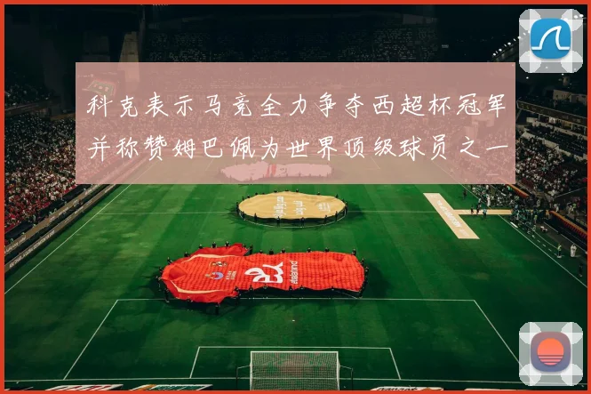 科克表示马竞全力争夺西超杯冠军并称赞姆巴佩为世界顶级球员之一