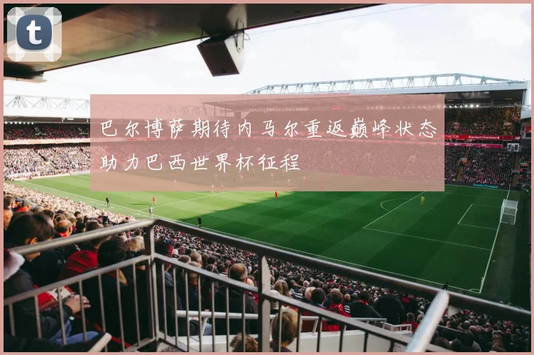 巴尔博萨期待内马尔重返巅峰状态助力巴西世界杯征程