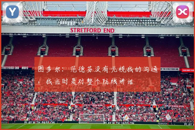 图多尔：范德芬没有无视我的沟通，我当时是对整个防线讲话