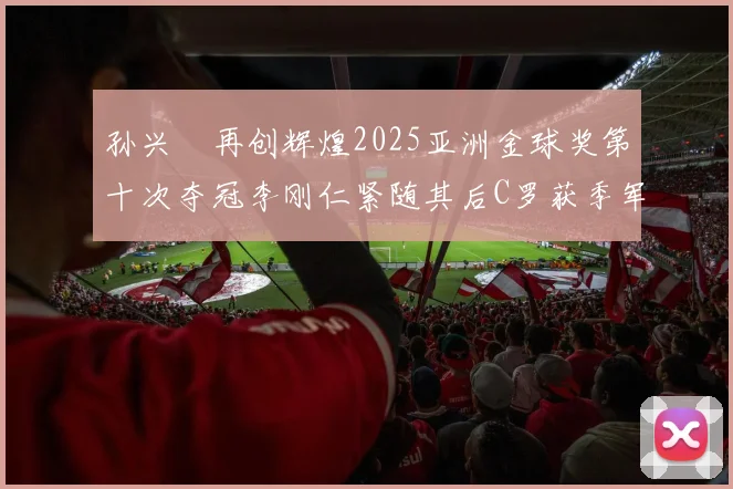 孙兴慜再创辉煌2025亚洲金球奖第十次夺冠李刚仁紧随其后C罗获季军