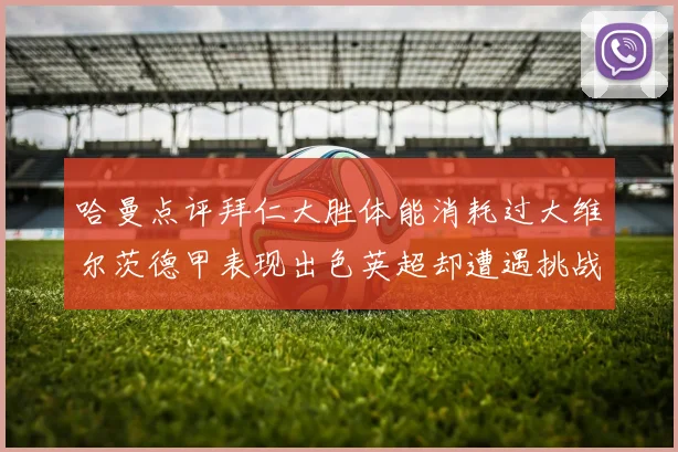 哈曼点评拜仁大胜体能消耗过大维尔茨德甲表现出色英超却遭遇挑战