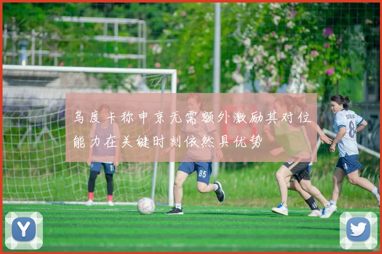 乌度卡称申京无需额外激励其对位能力在关键时刻依然具优势