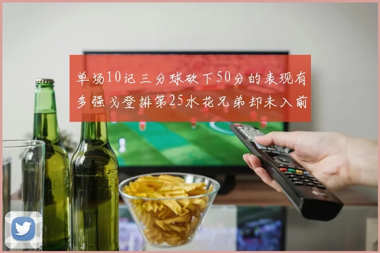 单场10记三分球砍下50分的表现有多强戈登排第25水花兄弟却未入前三