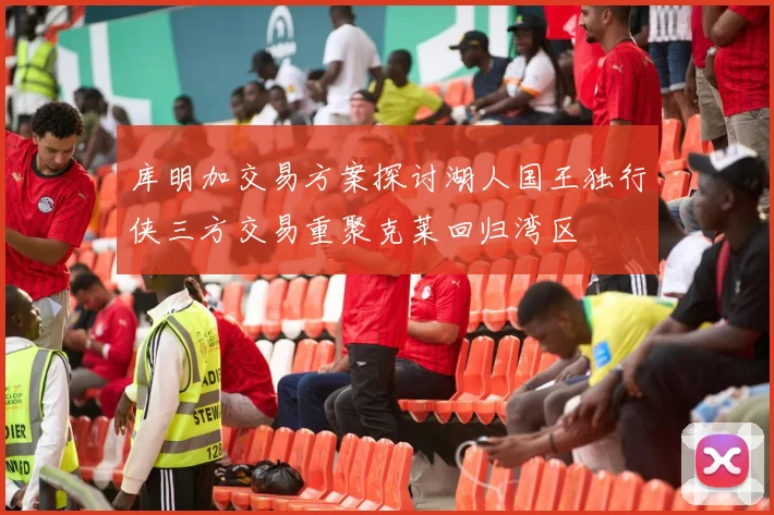 库明加交易方案探讨湖人国王独行侠三方交易重聚克莱回归湾区