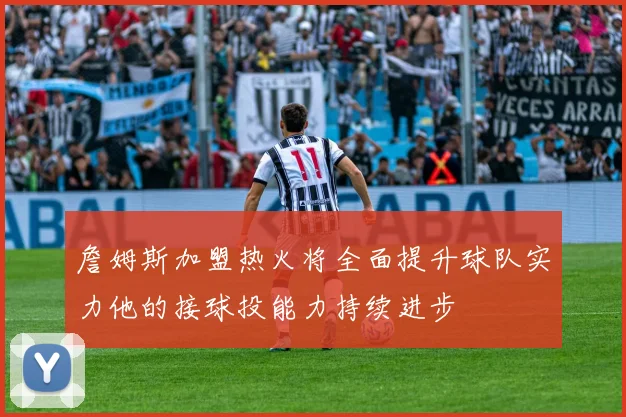 詹姆斯加盟热火将全面提升球队实力他的接球投能力持续进步