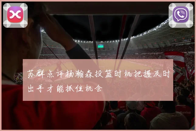 苏群点评杨瀚森投篮时机把握及时出手才能抓住机会