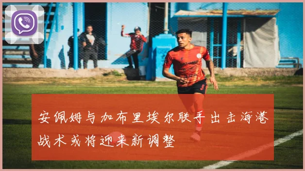 安佩姆与加布里埃尔联手出击海港战术或将迎来新调整