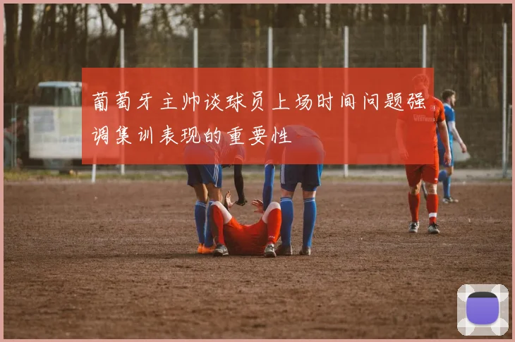 葡萄牙主帅谈球员上场时间问题强调集训表现的重要性