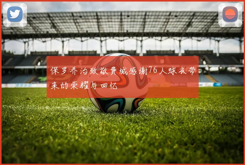 保罗乔治致敬费城感谢76人球衣带来的荣耀与回忆